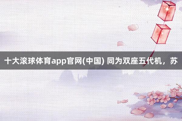 十大滚球体育app官网(中国) 同为双座五代机，苏