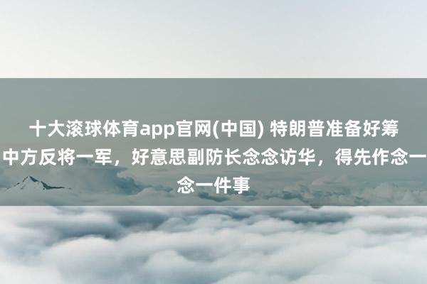 十大滚球体育app官网(中国) 特朗普准备好筹码，中方反将一军，好意思副防长念念访华，得先作念一件事