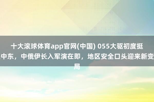 十大滚球体育app官网(中国) 055大驱初度挺进中东，中俄伊长入军演在即，地区安全口头迎来新变局