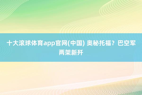 十大滚球体育app官网(中国) 奥秘托福？巴空军两架新歼