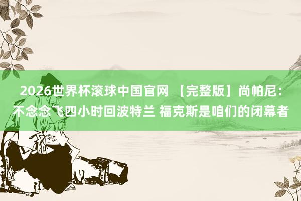 2026世界杯滚球中国官网 【完整版】尚帕尼：不念念飞四小时回波特兰 福克斯是咱们的闭幕者