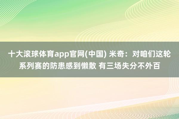 十大滚球体育app官网(中国) 米奇：对咱们这轮系列赛的防患感到懒散 有三场失分不外百
