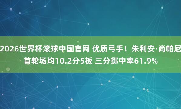 2026世界杯滚球中国官网 优质弓手！朱利安·尚帕尼首轮场均10.2分5板 三分掷中率61.9%