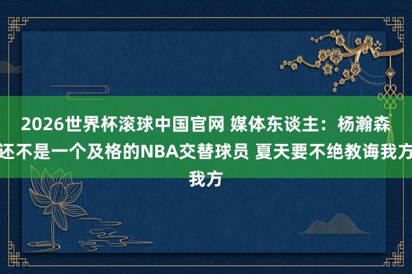2026世界杯滚球中国官网 媒体东谈主：杨瀚森还不是一个及格的NBA交替球员 夏天要不绝教诲我方