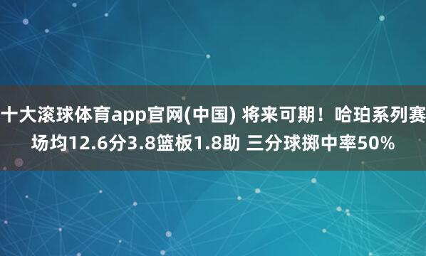 十大滚球体育app官网(中国) 将来可期！哈珀系列赛场均12.6分3.8篮板1.8助 三分球掷中率50%