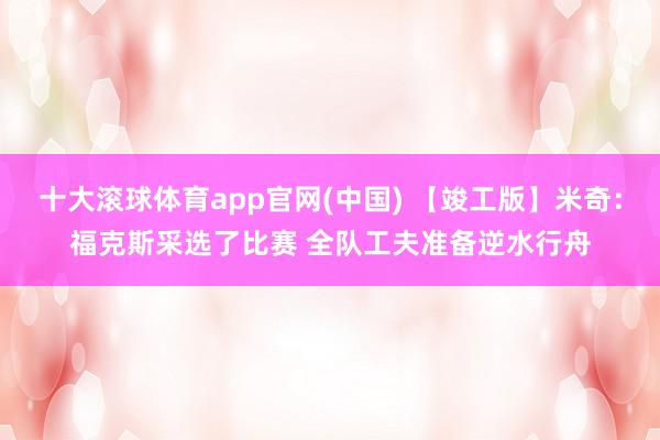 十大滚球体育app官网(中国) 【竣工版】米奇：福克斯采选了比赛 全队工夫准备逆水行舟