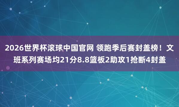 2026世界杯滚球中国官网 领跑季后赛封盖榜！文班系列赛场均21分8.8篮板2助攻1抢断4封盖