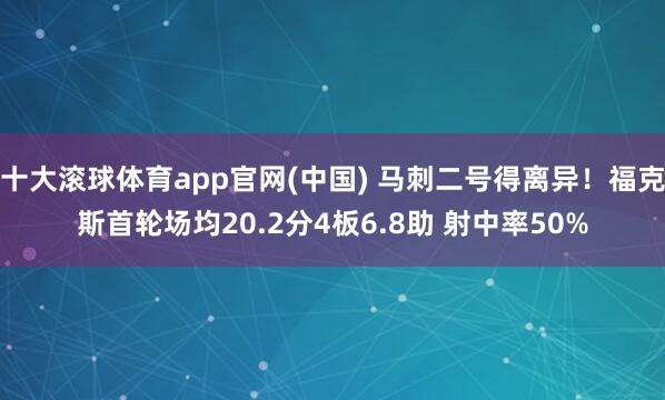 十大滚球体育app官网(中国) 马刺二号得离异！福克斯首轮场均20.2分4板6.8助 射中率50%