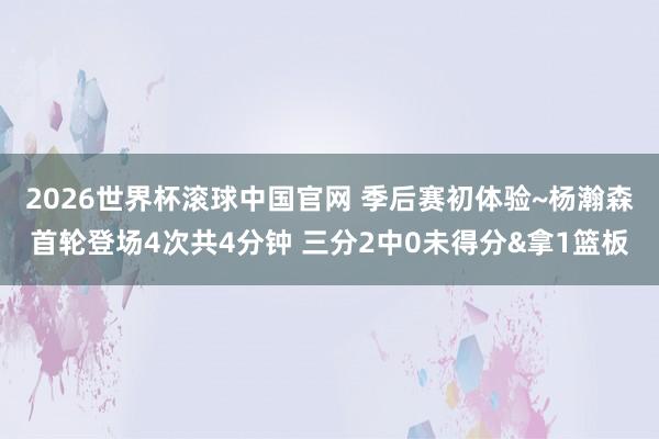 2026世界杯滚球中国官网 季后赛初体验~杨瀚森首轮登场4次共4分钟 三分2中0未得分&拿1篮板
