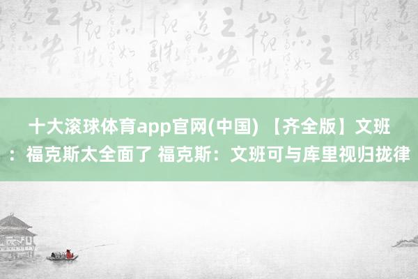 十大滚球体育app官网(中国) 【齐全版】文班：福克斯太全面了 福克斯：文班可与库里视归拢律