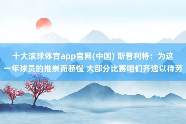 十大滚球体育app官网(中国) 斯普利特：为这一年球员的推崇而骄慢 大部分比赛咱们齐逸以待劳