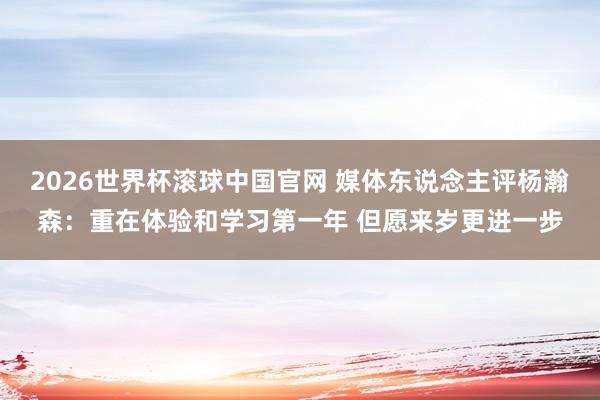 2026世界杯滚球中国官网 媒体东说念主评杨瀚森：重在体验和学习第一年 但愿来岁更进一步