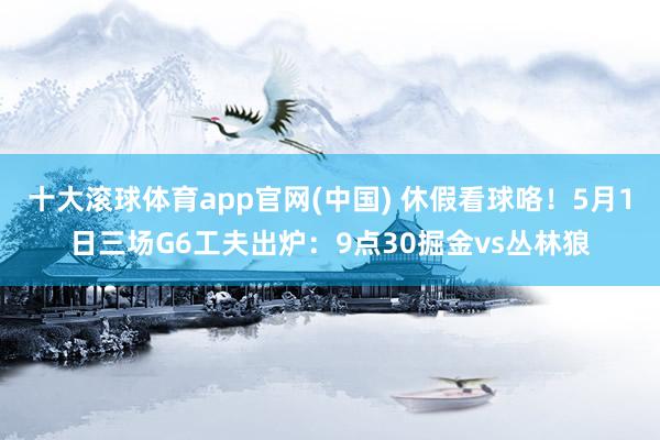 十大滚球体育app官网(中国) 休假看球咯！5月1日三场G6工夫出炉：9点30掘金vs丛林狼