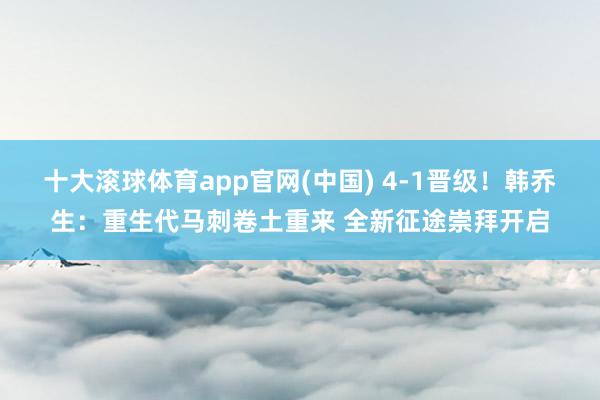 十大滚球体育app官网(中国) 4-1晋级！韩乔生：重生代马刺卷土重来 全新征途崇拜开启