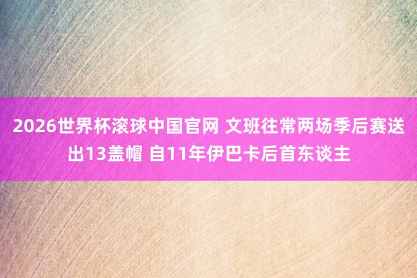 2026世界杯滚球中国官网 文班往常两场季后赛送出13盖帽 自11年伊巴卡后首东谈主