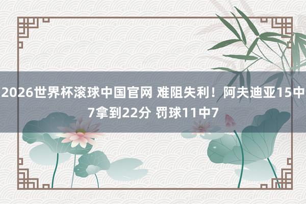 2026世界杯滚球中国官网 难阻失利！阿夫迪亚15中7拿到22分 罚球11中7