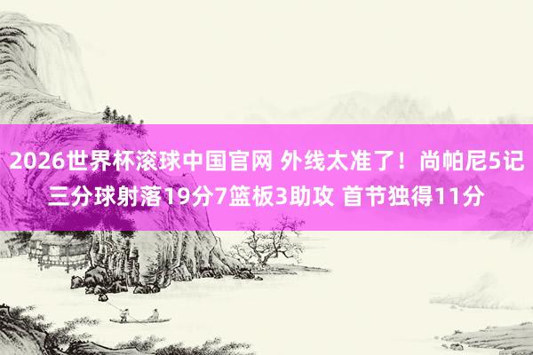 2026世界杯滚球中国官网 外线太准了！尚帕尼5记三分球射落19分7篮板3助攻 首节独得11分