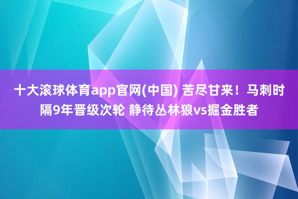 十大滚球体育app官网(中国) 苦尽甘来！马刺时隔9年晋级次轮 静待丛林狼vs掘金胜者