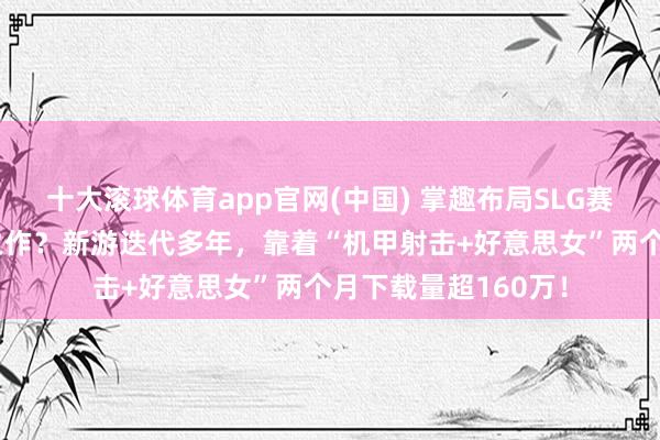 十大滚球体育app官网(中国) 掌趣布局SLG赛说念5年终迎破局之作？新游迭代多年，靠着“机甲射击+好意思女”两个月下载量超160万！