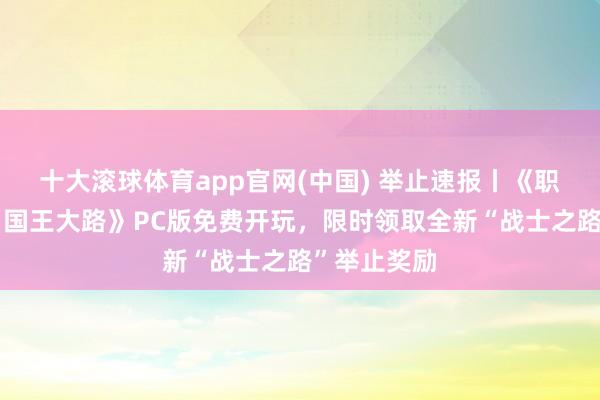 十大滚球体育app官网(中国) 举止速报丨《职权的游戏：国王大路》PC版免费开玩，限时领取全新“战士之路”举止奖励