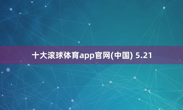 十大滚球体育app官网(中国) 5.21