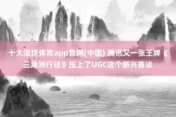 十大滚球体育app官网(中国) 腾讯又一张王牌《三角洲行径》压上了UGC这个新兴赛谈