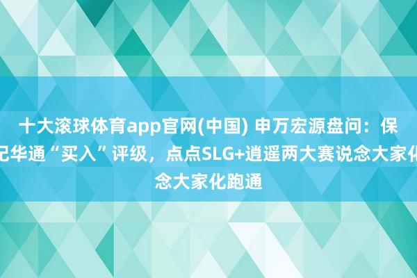 十大滚球体育app官网(中国) 申万宏源盘问：保管世纪华通“买入”评级，点点SLG+逍遥两大赛说念大家化跑通