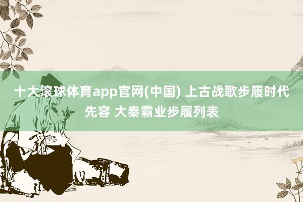 十大滚球体育app官网(中国) 上古战歌步履时代先容 大秦霸业步履列表