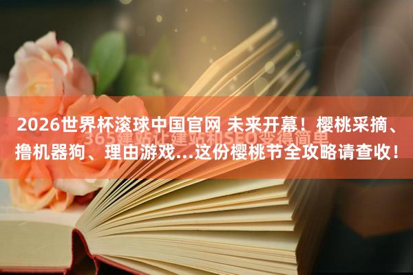 2026世界杯滚球中国官网 未来开幕！樱桃采摘、撸机器狗、理由游戏...这份樱桃节全攻略请查收！