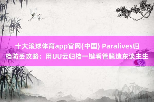 十大滚球体育app官网(中国) Paralives归档防丢攻略：用UU云归档一键看管臆造东谈主生