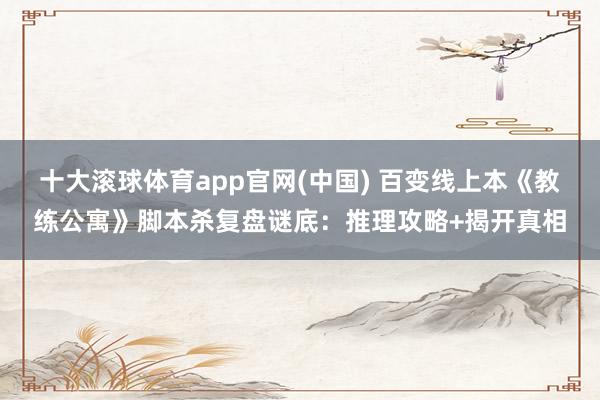十大滚球体育app官网(中国) 百变线上本《教练公寓》脚本杀复盘谜底：推理攻略+揭开真相