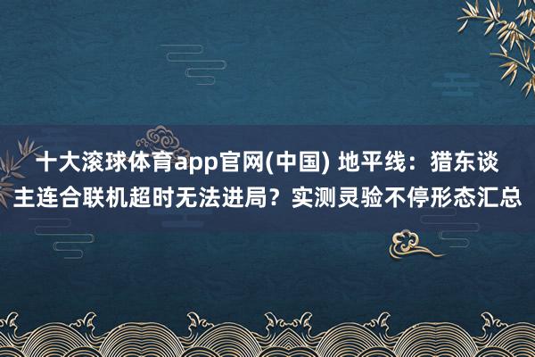 十大滚球体育app官网(中国) 地平线：猎东谈主连合联机超时无法进局？实测灵验不停形态汇总