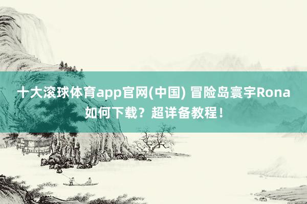 十大滚球体育app官网(中国) 冒险岛寰宇Rona如何下载？超详备教程！