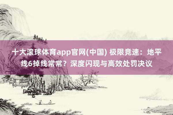 十大滚球体育app官网(中国) 极限竞速：地平线6掉线常常？深度闪现与高效处罚决议