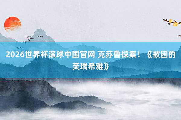2026世界杯滚球中国官网 克苏鲁探案！《被困的芙瑞希雅》