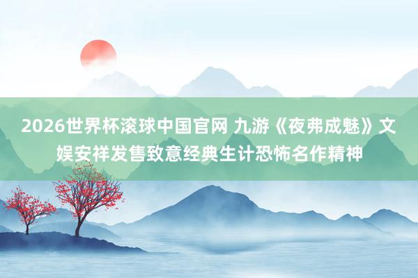 2026世界杯滚球中国官网 九游《夜弗成魅》文娱安祥发售致意经典生计恐怖名作精神