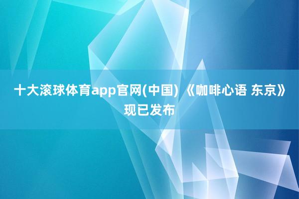 十大滚球体育app官网(中国) 《咖啡心语 东京》现已发布