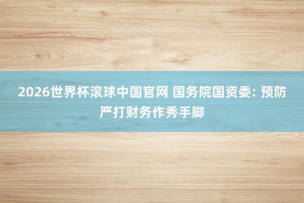 2026世界杯滚球中国官网 国务院国资委: 预防严打财务作秀手脚