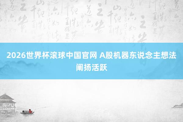 2026世界杯滚球中国官网 A股机器东说念主想法阐扬活跃