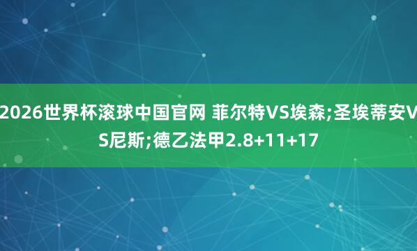 2026世界杯滚球中国官网 菲尔特VS埃森;圣埃蒂安VS尼斯;德乙法甲2.8+11+17