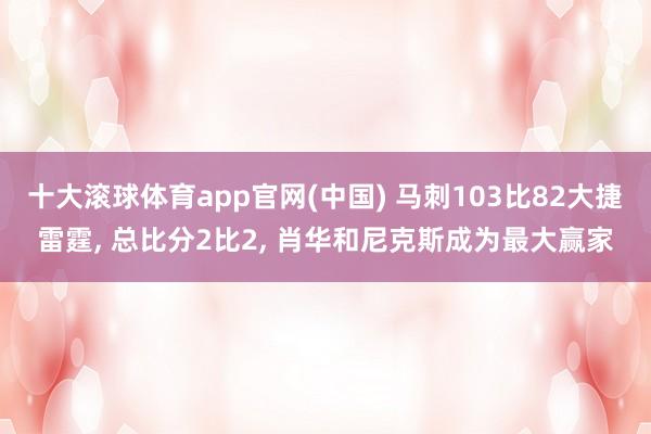 十大滚球体育app官网(中国) 马刺103比82大捷雷霆， 总比分2比2， 肖华和尼克斯成为最大赢家