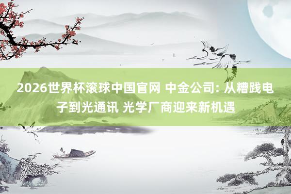 2026世界杯滚球中国官网 中金公司: 从糟践电子到光通讯 光学厂商迎来新机遇