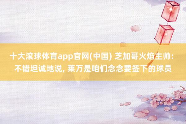 十大滚球体育app官网(中国) 芝加哥火焰主帅: 不错坦诚地说， 莱万是咱们念念要签下的球员