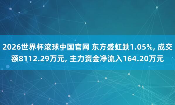 2026世界杯滚球中国官网 东方盛虹跌1.05%， 成交额8112.29万元， 主力资金净流入164.20万元