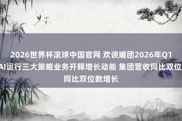 2026世界杯滚球中国官网 欢谀媚团2026年Q1财报: AI运行三大策略业务开释增长动能 集团营收同比双位数增长