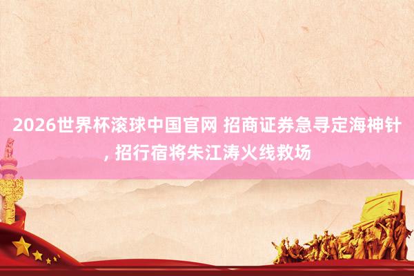 2026世界杯滚球中国官网 招商证券急寻定海神针， 招行宿将朱江涛火线救场