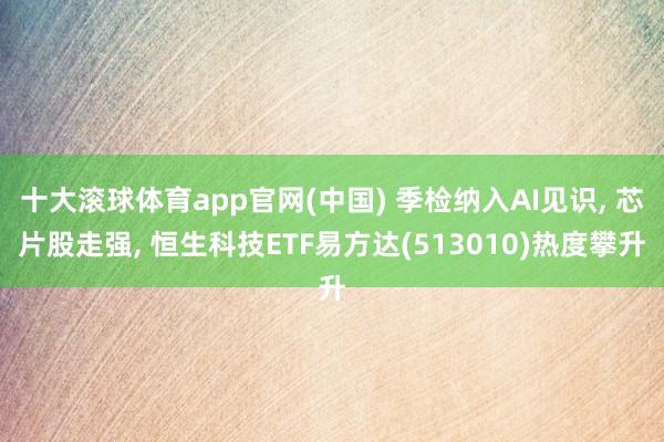 十大滚球体育app官网(中国) 季检纳入AI见识， 芯片股走强， 恒生科技ETF易方达(513010)热度攀升