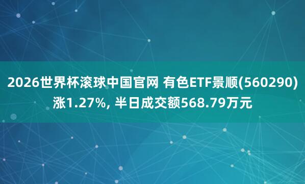 2026世界杯滚球中国官网 有色ETF景顺(560290)涨1.27%， 半日成交额568.79万元