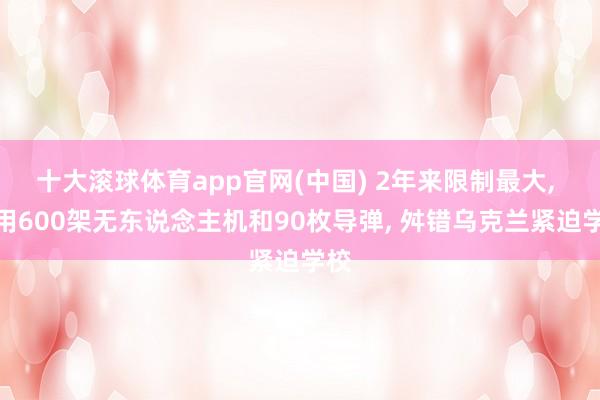 十大滚球体育app官网(中国) 2年来限制最大， 俄用600架无东说念主机和90枚导弹， 舛错乌克兰紧迫学校