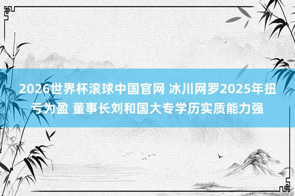 2026世界杯滚球中国官网 冰川网罗2025年扭亏为盈 董事长刘和国大专学历实质能力强